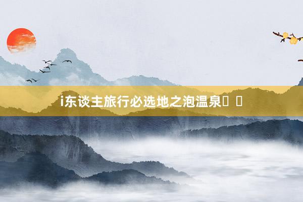 i东谈主旅行必选地之泡温泉♨️