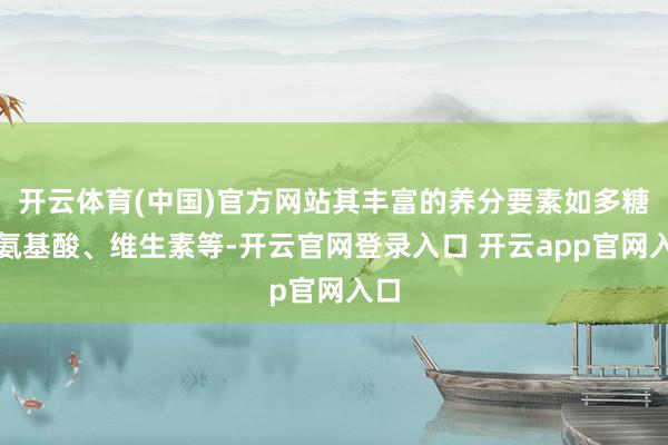 开云体育(中国)官方网站其丰富的养分要素如多糖、氨基酸、维生素等-开云官网登录入口 开云app官网入口