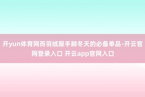 开yun体育网而羽绒服手脚冬天的必备单品-开云官网登录入口 开云app官网入口