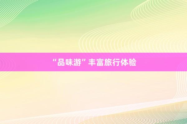 “品味游”丰富旅行体验