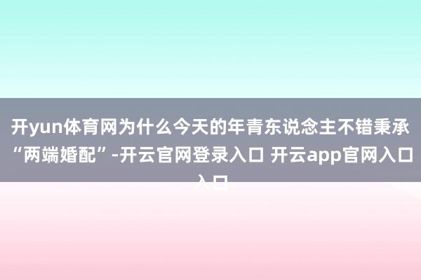 开yun体育网为什么今天的年青东说念主不错秉承“两端婚配”-开云官网登录入口 开云app官网入口