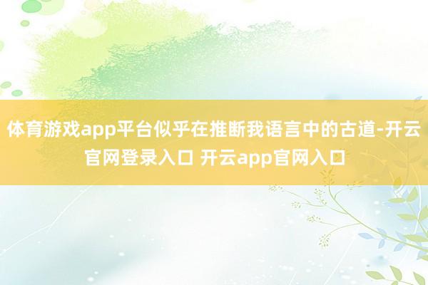 体育游戏app平台似乎在推断我语言中的古道-开云官网登录入口 开云app官网入口