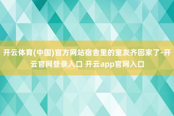 开云体育(中国)官方网站宿舍里的室友齐回家了-开云官网登录入口 开云app官网入口