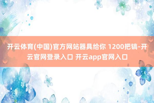开云体育(中国)官方网站器具给你 1200把镐-开云官网登录入口 开云app官网入口