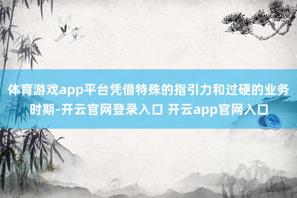 体育游戏app平台凭借特殊的指引力和过硬的业务时期-开云官网登录入口 开云app官网入口