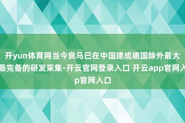 开yun体育网当今良马已在中国建成德国除外最大、最完备的研发采集-开云官网登录入口 开云app官网入口