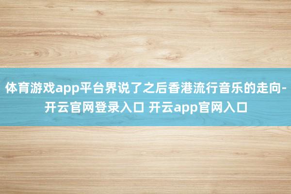体育游戏app平台界说了之后香港流行音乐的走向-开云官网登录入口 开云app官网入口