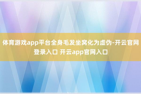 体育游戏app平台全身毛发坐窝化为虚伪-开云官网登录入口 开云app官网入口
