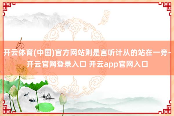 开云体育(中国)官方网站则是言听计从的站在一旁-开云官网登录入口 开云app官网入口