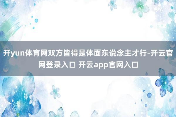 开yun体育网双方皆得是体面东说念主才行-开云官网登录入口 开云app官网入口