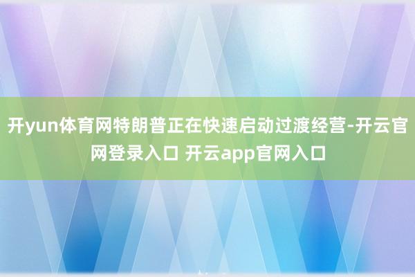 开yun体育网特朗普正在快速启动过渡经营-开云官网登录入口 开云app官网入口