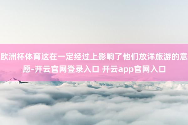 欧洲杯体育这在一定经过上影响了他们放洋旅游的意愿-开云官网登录入口 开云app官网入口