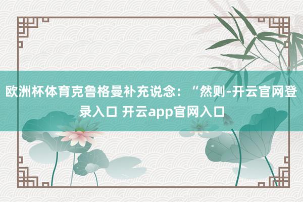 欧洲杯体育克鲁格曼补充说念：“然则-开云官网登录入口 开云app官网入口
