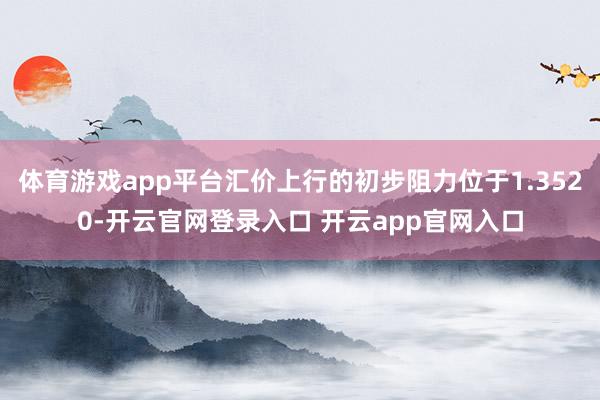 体育游戏app平台汇价上行的初步阻力位于1.3520-开云官网登录入口 开云app官网入口