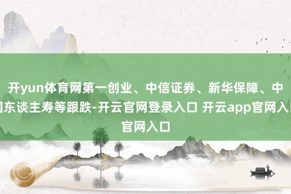 开yun体育网第一创业、中信证券、新华保障、中国东谈主寿等跟跌-开云官网登录入口 开云app官网入口
