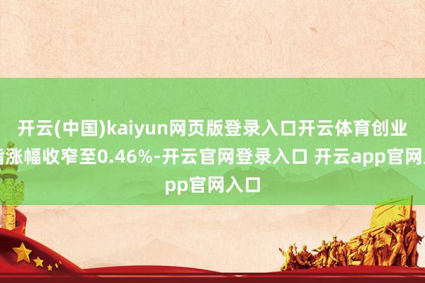 开云(中国)kaiyun网页版登录入口开云体育创业板指涨幅收窄至0.46%-开云官网登录入口 开云app官网入口