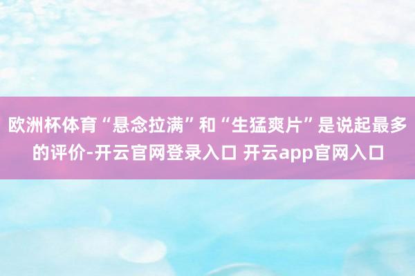 欧洲杯体育“悬念拉满”和“生猛爽片”是说起最多的评价-开云官网登录入口 开云app官网入口