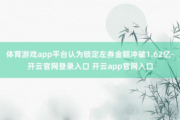 体育游戏app平台认为锁定左券金额冲破1.62亿-开云官网登录入口 开云app官网入口