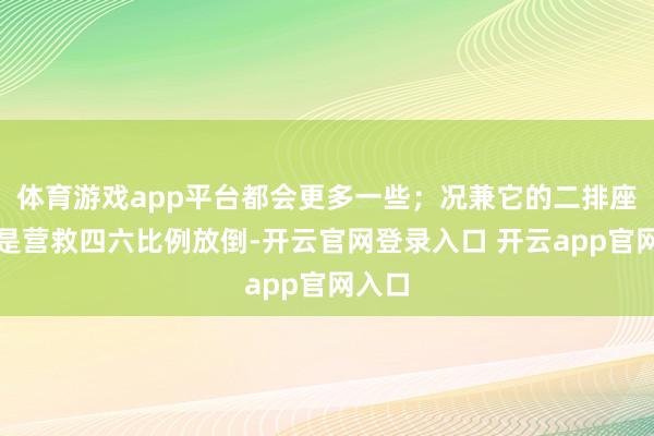 体育游戏app平台都会更多一些；况兼它的二排座椅还是营救四六比例放倒-开云官网登录入口 开云app官网入口