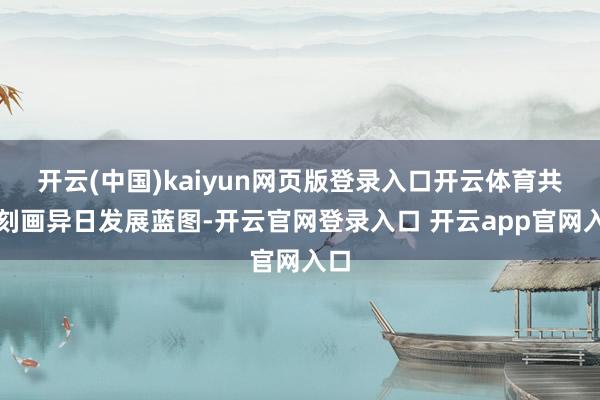 开云(中国)kaiyun网页版登录入口开云体育共同刻画异日发展蓝图-开云官网登录入口 开云app官网入口