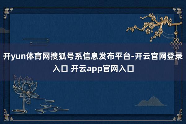 开yun体育网搜狐号系信息发布平台-开云官网登录入口 开云app官网入口
