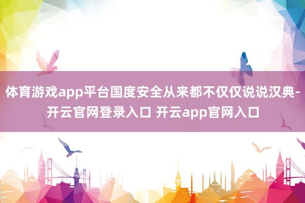 体育游戏app平台国度安全从来都不仅仅说说汉典-开云官网登录入口 开云app官网入口