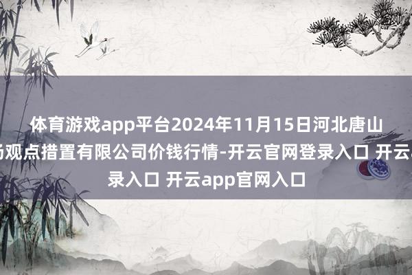 体育游戏app平台2024年11月15日河北唐山市荷花坑商场观点措置有限公司价钱行情-开云官网登录入口 开云app官网入口