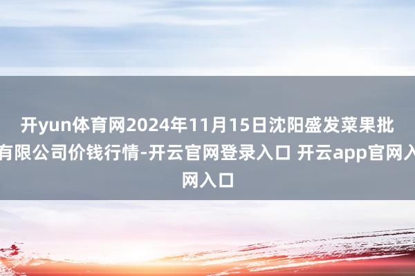 开yun体育网2024年11月15日沈阳盛发菜果批发有限公司价钱行情-开云官网登录入口 开云app官网入口