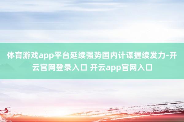 体育游戏app平台延续强势　　国内计谋握续发力-开云官网登录入口 开云app官网入口