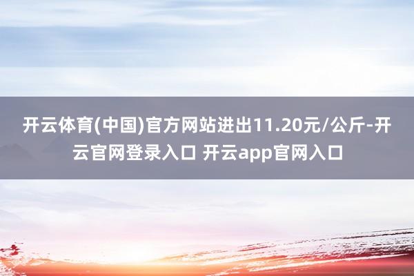 开云体育(中国)官方网站进出11.20元/公斤-开云官网登录入口 开云app官网入口