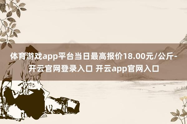 体育游戏app平台当日最高报价18.00元/公斤-开云官网登录入口 开云app官网入口