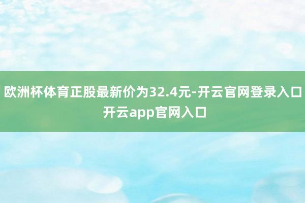 欧洲杯体育正股最新价为32.4元-开云官网登录入口 开云app官网入口