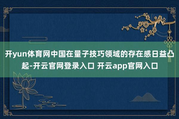 开yun体育网中国在量子技巧领域的存在感日益凸起-开云官网登录入口 开云app官网入口