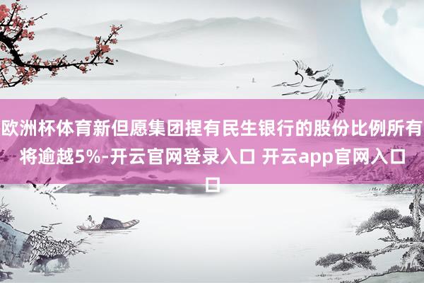 欧洲杯体育新但愿集团捏有民生银行的股份比例所有将逾越5%-开云官网登录入口 开云app官网入口