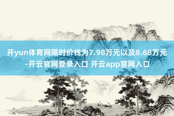 开yun体育网限时价钱为7.98万元以及8.68万元-开云官网登录入口 开云app官网入口