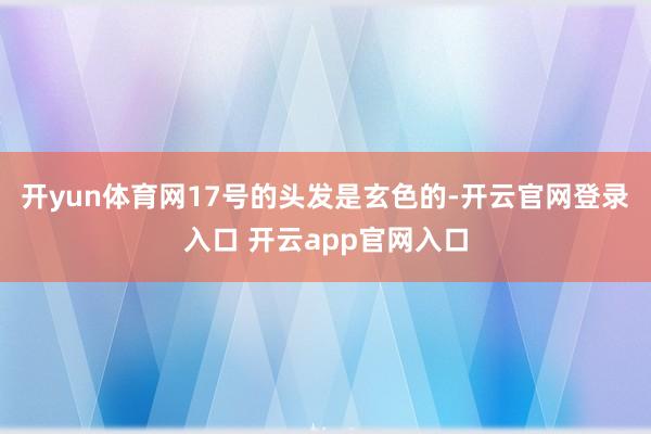 开yun体育网17号的头发是玄色的-开云官网登录入口 开云app官网入口