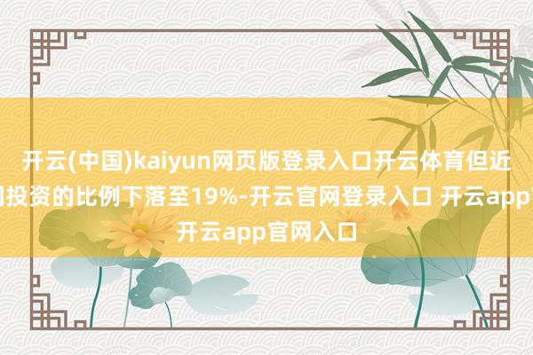 开云(中国)kaiyun网页版登录入口开云体育但近期对中国投资的比例下落至19%-开云官网登录入口 开云app官网入口