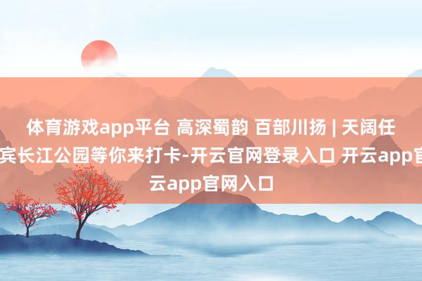 体育游戏app平台 高深蜀韵 百部川扬 | 天阔任鸟飞 宜宾长江公园等你来打卡-开云官网登录入口 开云app官网入口