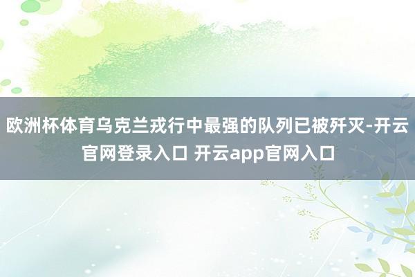 欧洲杯体育乌克兰戎行中最强的队列已被歼灭-开云官网登录入口 开云app官网入口