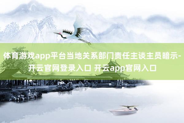 体育游戏app平台当地关系部门责任主谈主员暗示-开云官网登录入口 开云app官网入口