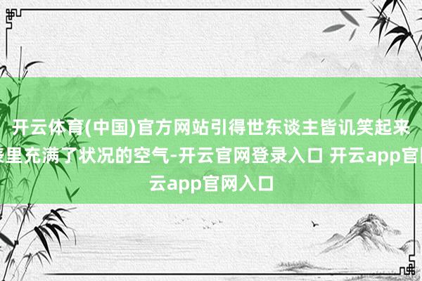 开云体育(中国)官方网站引得世东谈主皆讥笑起来：店表里充满了状况的空气-开云官网登录入口 开云app官网入口