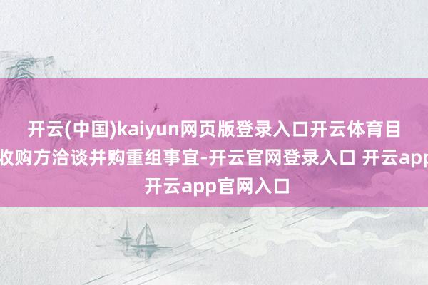 开云(中国)kaiyun网页版登录入口开云体育目下正在跟收购方洽谈并购重组事宜-开云官网登录入口 开云app官网入口