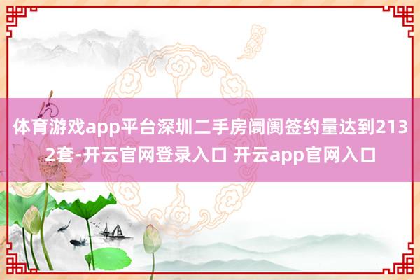 体育游戏app平台深圳二手房阛阓签约量达到2132套-开云官网登录入口 开云app官网入口