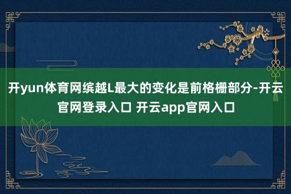 开yun体育网缤越L最大的变化是前格栅部分-开云官网登录入口 开云app官网入口