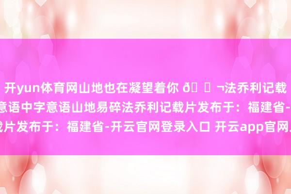 开yun体育网山地也在凝望着你 🎬法乔利记载片——《易碎》 💿意语中字意语山地易碎法乔利记载片发布于:福建省-开云官网登录入口 开云app官网入口