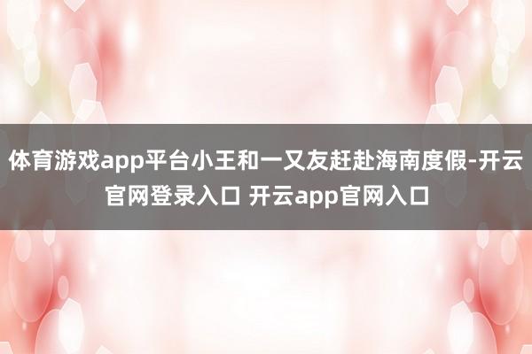 体育游戏app平台小王和一又友赶赴海南度假-开云官网登录入口 开云app官网入口