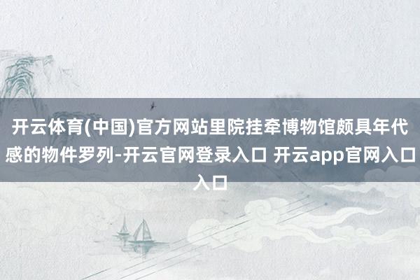 开云体育(中国)官方网站里院挂牵博物馆颇具年代感的物件罗列-开云官网登录入口 开云app官网入口