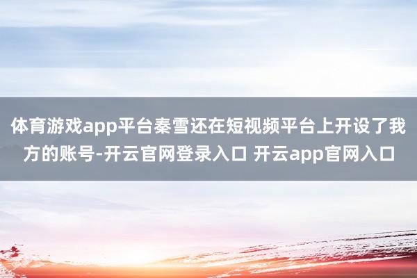体育游戏app平台秦雪还在短视频平台上开设了我方的账号-开云官网登录入口 开云app官网入口