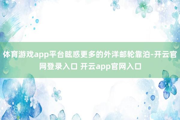 体育游戏app平台眩惑更多的外洋邮轮靠泊-开云官网登录入口 开云app官网入口