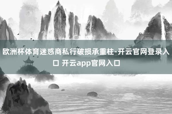 欧洲杯体育迷惑商私行破损承重柱-开云官网登录入口 开云app官网入口